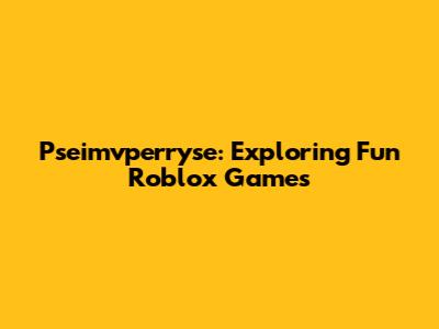 Pseimvperryse: Exploring Fun Roblox Games