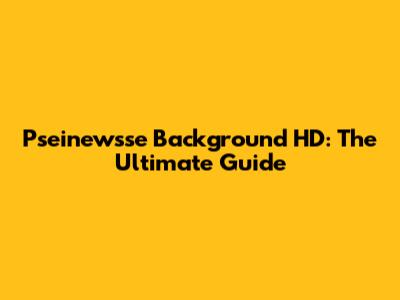 Pseinewsse Background HD: The Ultimate Guide