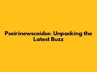 Pseirinewscoidse: Unpacking the Latest Buzz