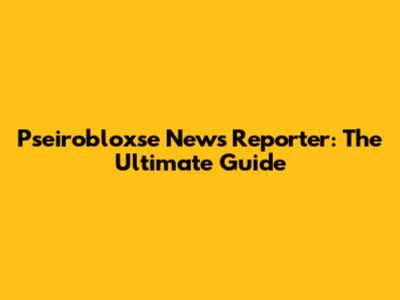 Pseirobloxse News Reporter: The Ultimate Guide