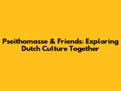 Pseithomasse & Friends: Exploring Dutch Culture Together