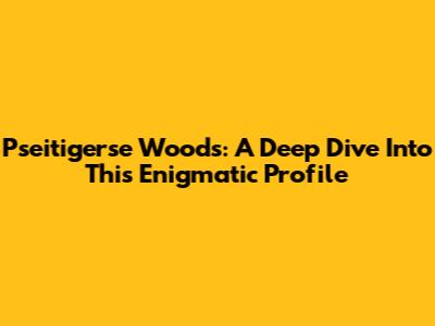 Pseitigerse Woods: A Deep Dive Into This Enigmatic Profile