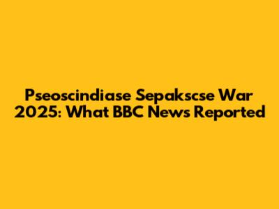 Pseoscindiase Sepakscse War 2025: What BBC News Reported