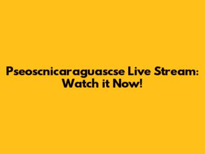 Pseoscnicaraguascse Live Stream: Watch it Now!