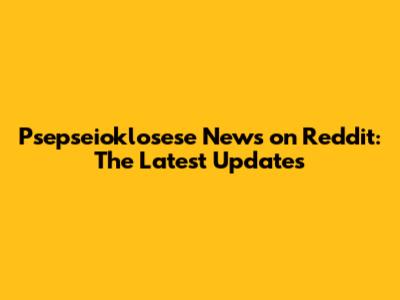 Psepseioklosese News on Reddit: The Latest Updates