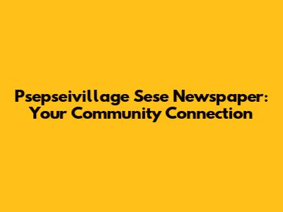 Psepseivillage Sese Newspaper: Your Community Connection