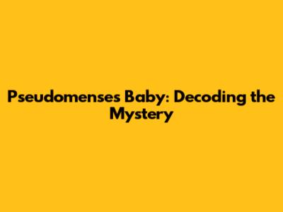 Pseudomenses Baby: Decoding the Mystery