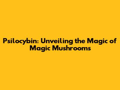 Psilocybin: Unveiling the Magic of "Magic Mushrooms"