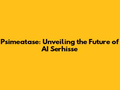 Psimeatase: Unveiling the Future of AI Serhisse