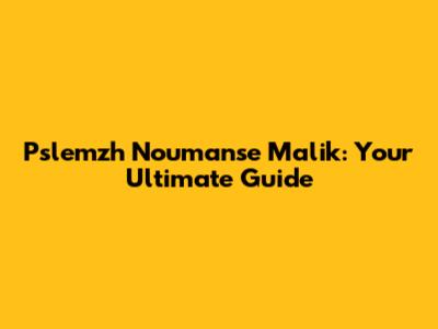 Pslemzh Noumanse Malik: Your Ultimate Guide