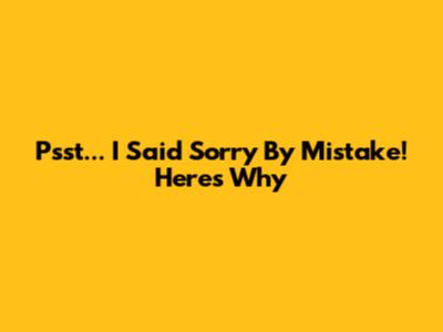 Psst... I Said 'Sorry' By Mistake! Here's Why