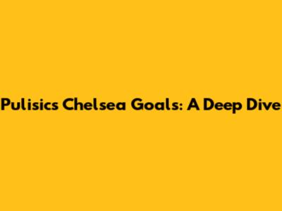 Pulisic's Chelsea Goals: A Deep Dive