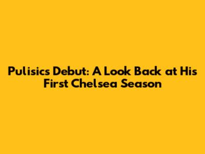 Pulisic's Debut: A Look Back at His First Chelsea Season