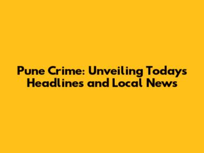 Pune Crime: Unveiling Today's Headlines and Local News