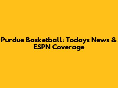 Purdue Basketball: Today's News & ESPN Coverage