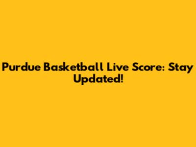 Purdue Basketball Live Score: Stay Updated!