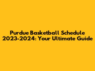 Purdue Basketball Schedule 2023-2024: Your Ultimate Guide