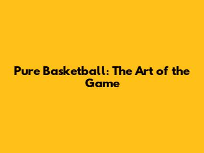 Pure Basketball: The Art of the Game