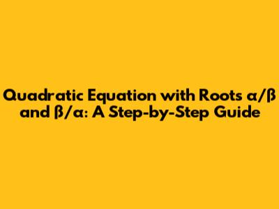 Quadratic Equation with Roots α/β and β/α: A Step-by-Step Guide