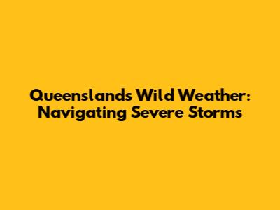 Queensland's Wild Weather: Navigating Severe Storms