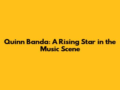 Quinn Banda: A Rising Star in the Music Scene