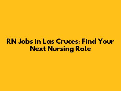 RN Jobs in Las Cruces: Find Your Next Nursing Role