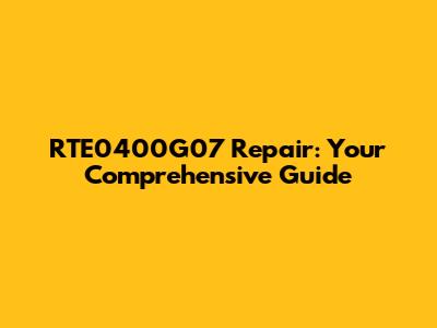 RTE0400G07 Repair: Your Comprehensive Guide
