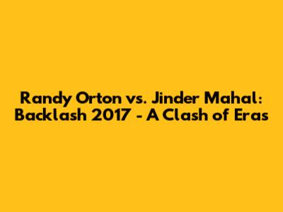 Randy Orton vs. Jinder Mahal: Backlash 2017 - A Clash of Eras