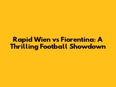 Rapid Wien vs Fiorentina: A Thrilling Football Showdown