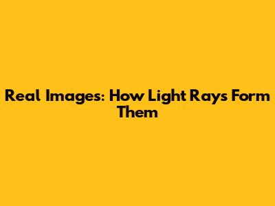 Real Images: How Light Rays Form Them