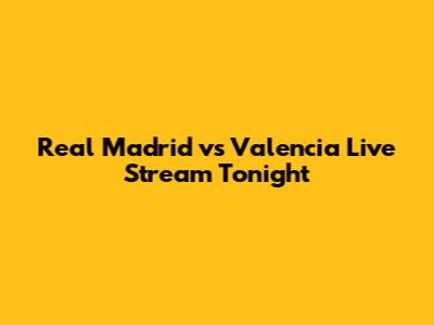 Real Madrid vs Valencia Live Stream Tonight