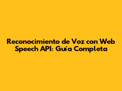 Reconocimiento de Voz con Web Speech API: Guía Completa