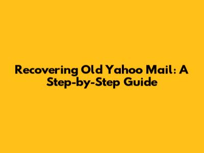 Recovering Old Yahoo Mail: A Step-by-Step Guide