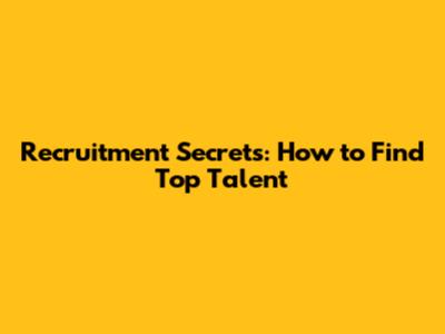 Recruitment Secrets: How to Find Top Talent