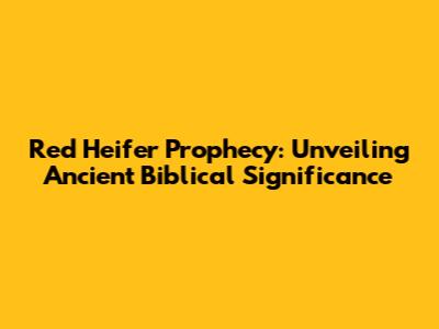 Red Heifer Prophecy: Unveiling Ancient Biblical Significance