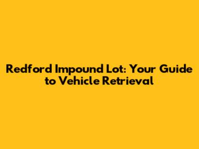 Redford Impound Lot: Your Guide to Vehicle Retrieval