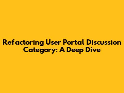 Refactoring User Portal Discussion Category: A Deep Dive