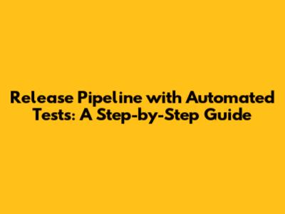 Release Pipeline with Automated Tests: A Step-by-Step Guide