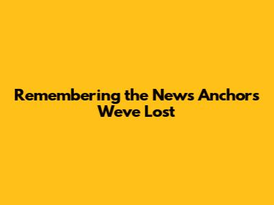 Remembering the News Anchors We've Lost