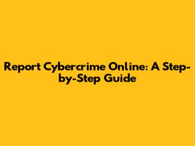 Report Cybercrime Online: A Step-by-Step Guide