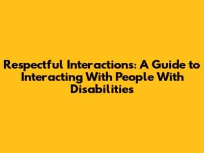 Respectful Interactions: A Guide to Interacting With People With Disabilities