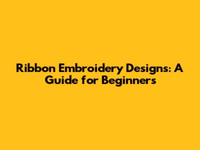 Ribbon Embroidery Designs: A Guide for Beginners