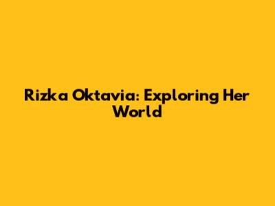 Rizka Oktavia: Exploring Her World