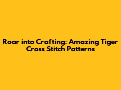 Roar into Crafting: Amazing Tiger Cross Stitch Patterns