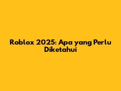 Roblox 2025: Apa yang Perlu Diketahui