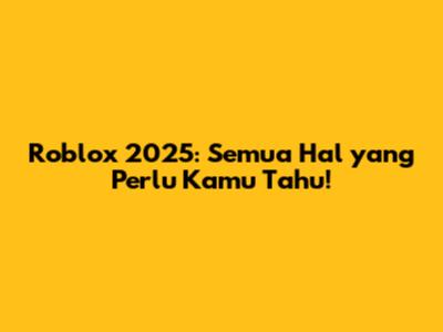 Roblox 2025: Semua Hal yang Perlu Kamu Tahu!
