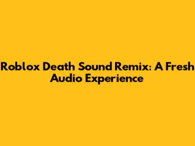 Roblox Death Sound Remix: A Fresh Audio Experience