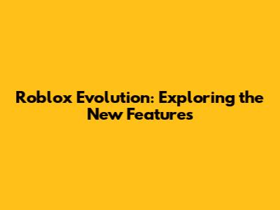 Roblox Evolution: Exploring the New Features