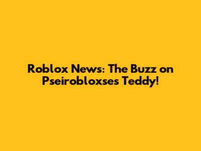 Roblox News: The Buzz on Pseirobloxse's Teddy!