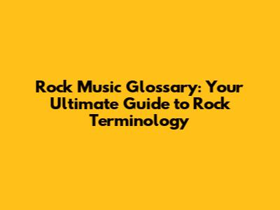 Rock Music Glossary: Your Ultimate Guide to Rock Terminology